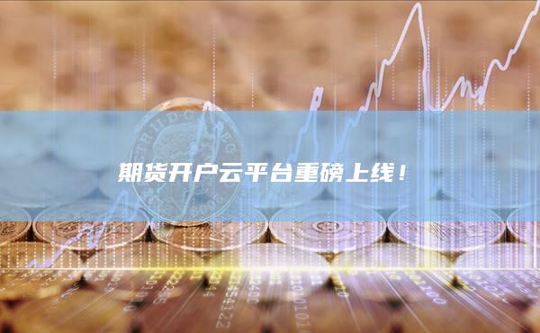 期貨開戶云平臺重磅上線！
